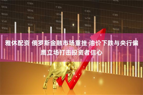 雅休配资 俄罗斯金融市场重挫 油价下跌与央行偏鹰立场打击投资者信心