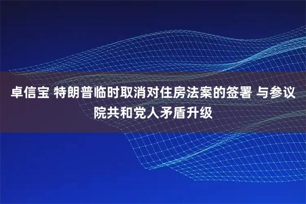 卓信宝 特朗普临时取消对住房法案的签署 与参议院共和党人矛盾升级