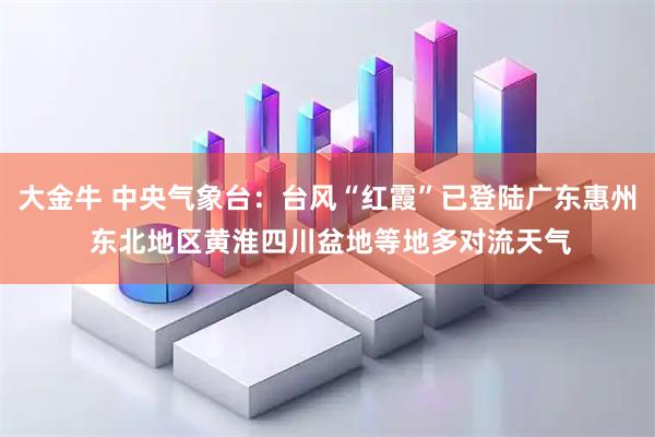 大金牛 中央气象台：台风“红霞”已登陆广东惠州 东北地区黄淮四川盆地等地多对流天气