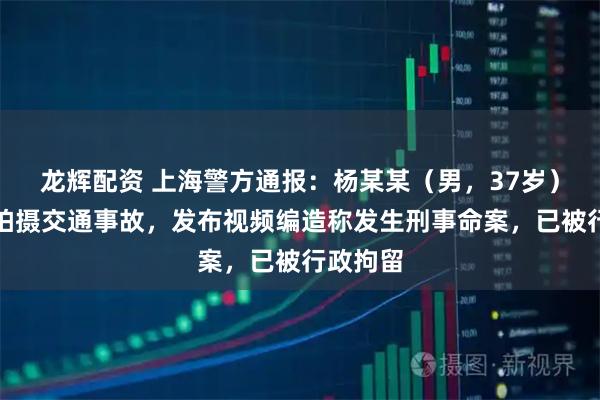 龙辉配资 上海警方通报：杨某某（男，37岁），现场拍摄交通事故，发布视频编造称发生刑事命案，已被行政拘留